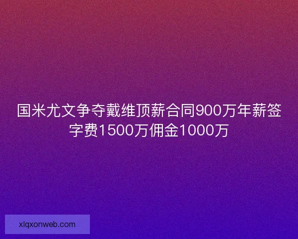 国米尤文争夺戴维顶薪合同900万年薪签字费1500万佣金1000万