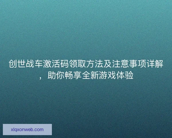 创世战车激活码领取方法及注意事项详解，助你畅享全新游戏体验