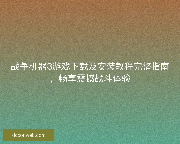 战争机器3游戏下载及安装教程完整指南，畅享震撼战斗体验