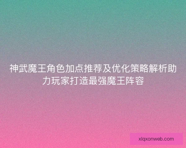 神武魔王角色加点推荐及优化策略解析助力玩家打造最强魔王阵容