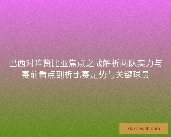巴西对阵赞比亚焦点之战解析两队实力与赛前看点剖析比赛走势与关键球员