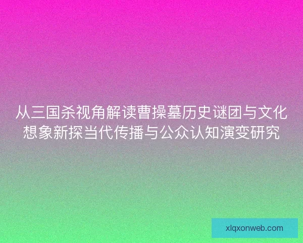 从三国杀视角解读曹操墓历史谜团与文化想象新探当代传播与公众认知演变研究