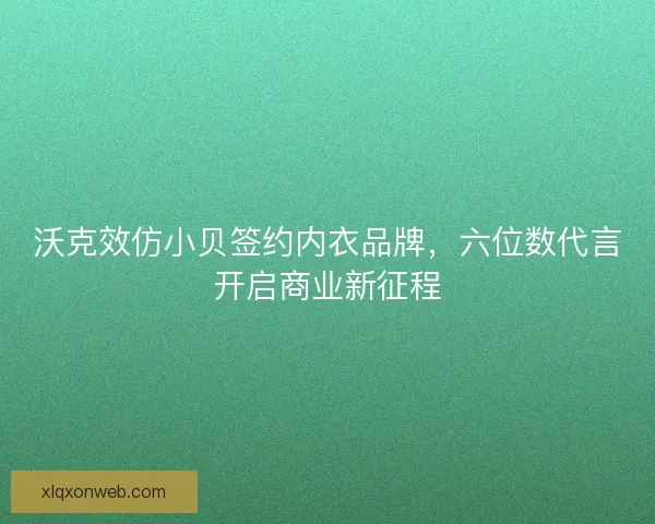 沃克效仿小贝签约内衣品牌，六位数代言开启商业新征程