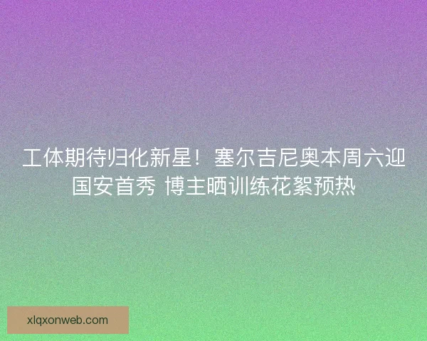 工体期待归化新星！塞尔吉尼奥本周六迎国安首秀 博主晒训练花絮预热