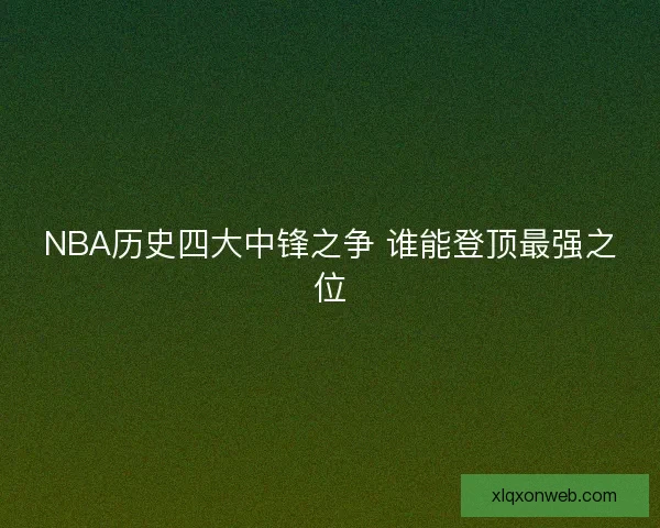 NBA历史四大中锋之争 谁能登顶最强之位