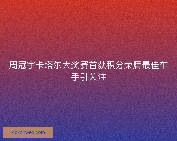 周冠宇卡塔尔大奖赛首获积分荣膺最佳车手引关注