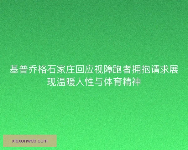 基普乔格石家庄回应视障跑者拥抱请求展现温暖人性与体育精神