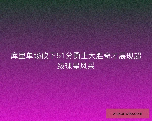 库里单场砍下51分勇士大胜奇才展现超级球星风采