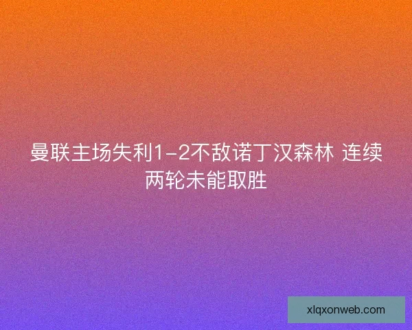 曼联主场失利1-2不敌诺丁汉森林 连续两轮未能取胜