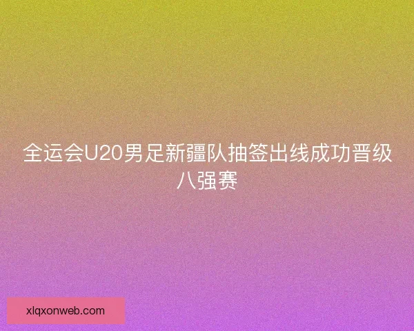 全运会U20男足新疆队抽签出线成功晋级八强赛