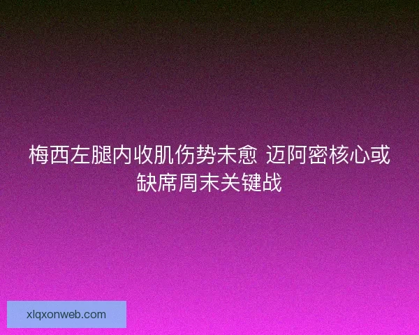 梅西左腿内收肌伤势未愈 迈阿密核心或缺席周末关键战