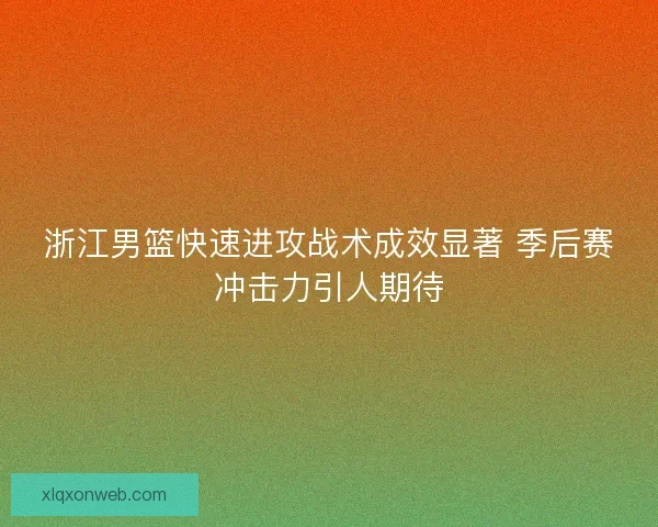 浙江男篮快速进攻战术成效显著 季后赛冲击力引人期待