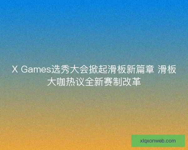 X Games选秀大会掀起滑板新篇章 滑板大咖热议全新赛制改革