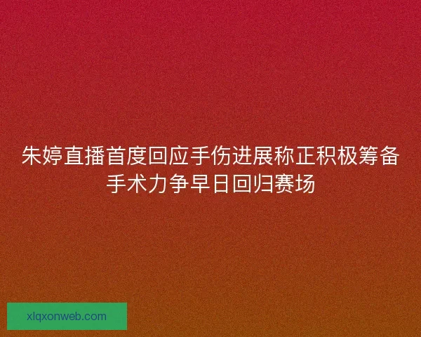朱婷直播首度回应手伤进展称正积极筹备手术力争早日回归赛场