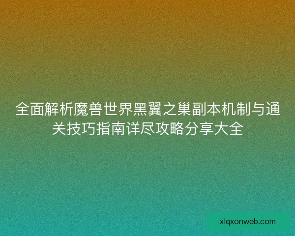 全面解析魔兽世界黑翼之巢副本机制与通关技巧指南详尽攻略分享大全