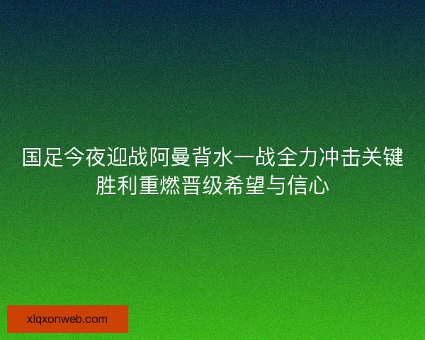 国足今夜迎战阿曼背水一战全力冲击关键胜利重燃晋级希望与信心