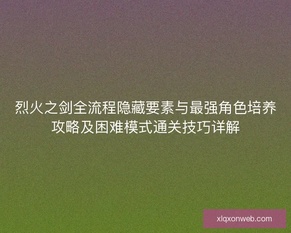 烈火之剑全流程隐藏要素与最强角色培养攻略及困难模式通关技巧详解