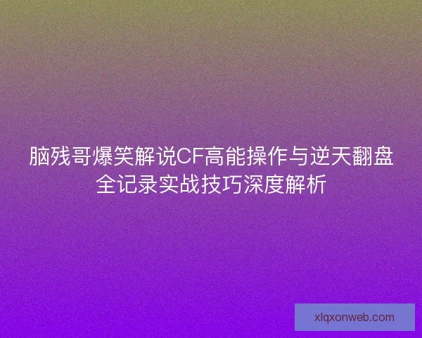 脑残哥爆笑解说CF高能操作与逆天翻盘全记录实战技巧深度解析