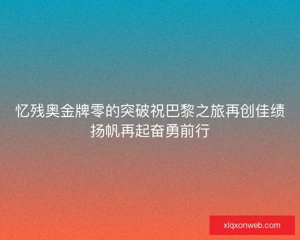 忆残奥金牌零的突破祝巴黎之旅再创佳绩扬帆再起奋勇前行