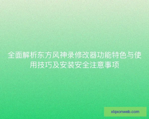 全面解析东方风神录修改器功能特色与使用技巧及安装安全注意事项