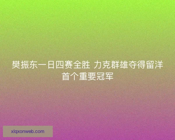 樊振东一日四赛全胜 力克群雄夺得留洋首个重要冠军